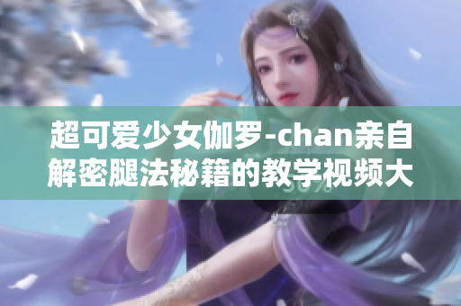 超可爱少女伽罗-chan亲自解密腿法秘籍的教学视频大公开！