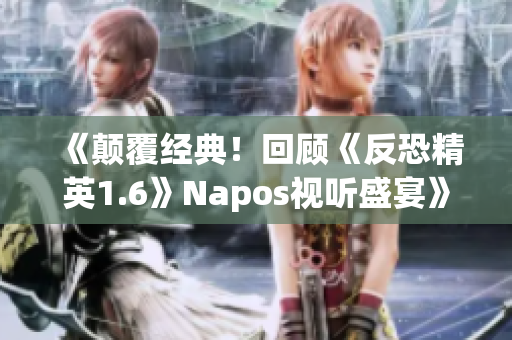 《颠覆经典！回顾《反恐精英1.6》Napos视听盛宴》