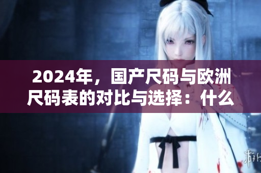 2024年，国产尺码与欧洲尺码表的对比与选择：什么尺码适合你？