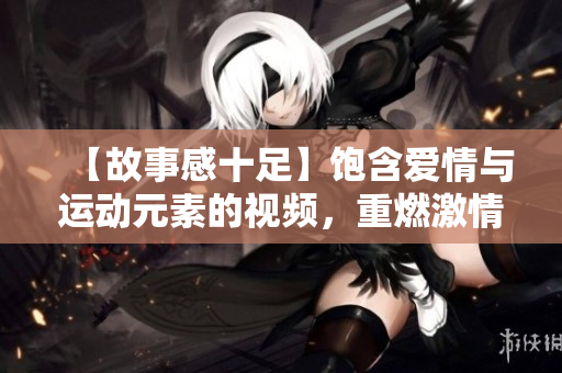 【故事感十足】饱含爱情与运动元素的视频，重燃激情【心动情深】