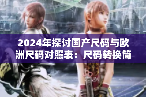 2024年探讨国产尺码与欧洲尺码对照表：尺码转换简化购物烦恼