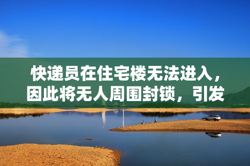 快递员在住宅楼无法进入，因此将无人周围封锁，引发争议。