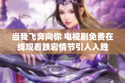 当我飞奔向你 电视剧免费在线观看跌宕情节引人入胜