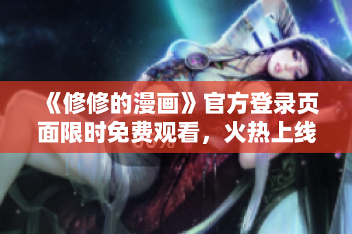 《修修的漫画》官方登录页面限时免费观看，火热上线！