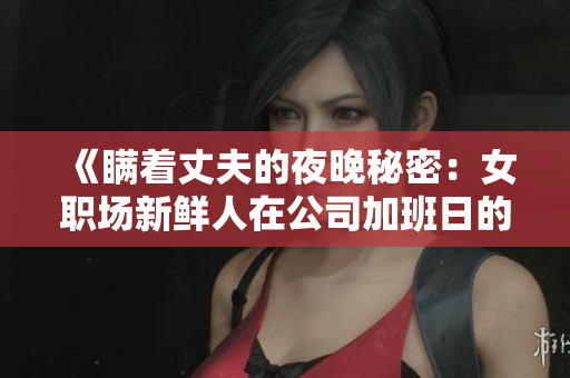 《瞒着丈夫的夜晚秘密：女职场新鲜人在公司加班日的挑战与成长》