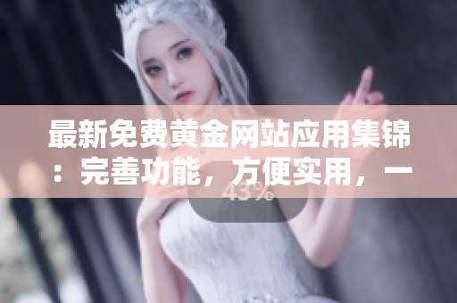 最新免费黄金网站应用集锦：完善功能，方便实用，一网打尽