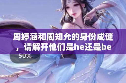 周婷涵和周知允的身份成谜，请解开他们是he还是be的秘密