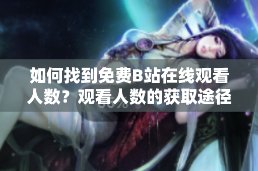 如何找到免费B站在线观看人数？观看人数的获取途径大揭秘