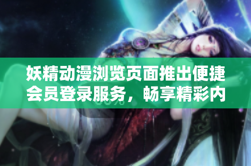 妖精动漫浏览页面推出便捷会员登录服务，畅享精彩内容