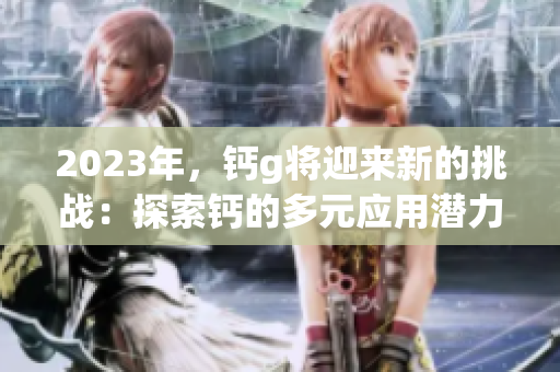 2023年，钙g将迎来新的挑战：探索钙的多元应用潜力