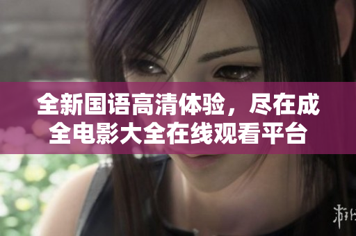 全新国语高清体验，尽在成全电影大全在线观看平台