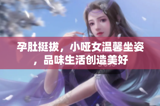 孕肚挺拔，小哑女温馨坐姿，品味生活创造美好