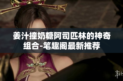 姜汁撞奶糖阿司匹林的神奇组合-笔趣阁最新推荐