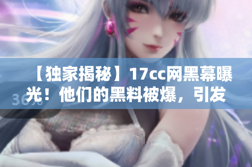 【独家揭秘】17cc网黑幕曝光！他们的黑料被爆，引发轩然大波