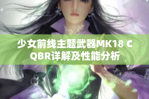 少女前线主题武器MK18 CQBR详解及性能分析