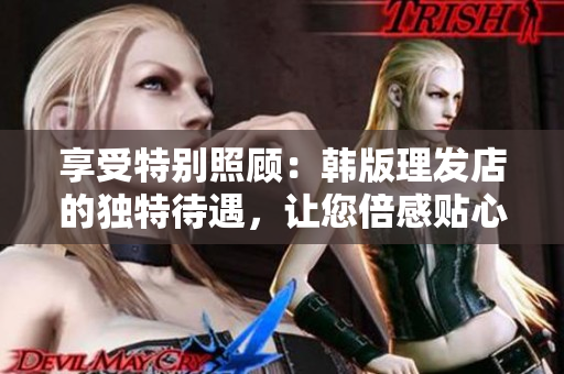 享受特别照顾：韩版理发店的独特待遇，让您倍感贴心与舒适