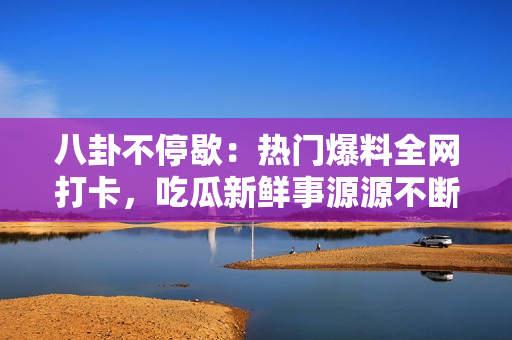 八卦不停歇：热门爆料全网打卡，吃瓜新鲜事源源不断