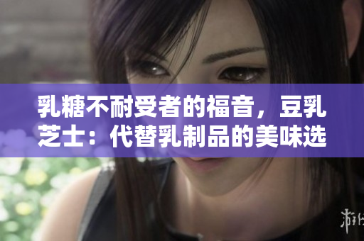 乳糖不耐受者的福音，豆乳芝士：代替乳制品的美味选择