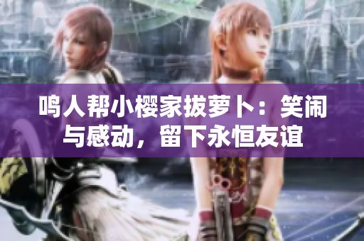 鸣人帮小樱家拔萝卜：笑闹与感动，留下永恒友谊