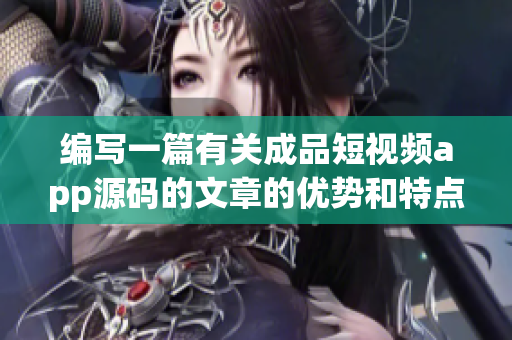 编写一篇有关成品短视频app源码的文章的优势和特点