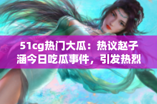 51cg热门大瓜：热议赵子涵今日吃瓜事件，引发热烈讨论