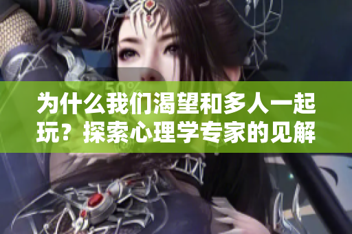 为什么我们渴望和多人一起玩？探索心理学专家的见解