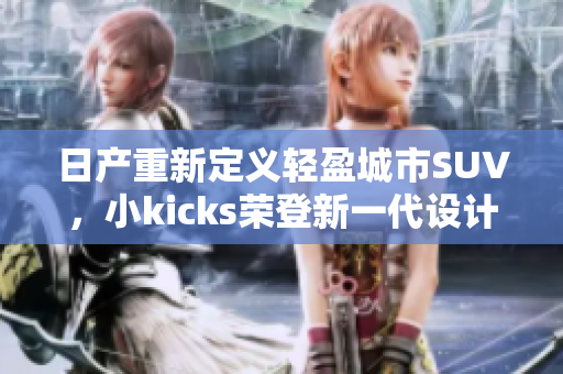 日产重新定义轻盈城市SUV，小kicks荣登新一代设计潮流