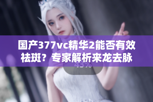 国产377vc精华2能否有效祛斑？专家解析来龙去脉