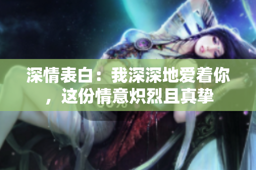 深情表白：我深深地爱着你，这份情意炽烈且真挚