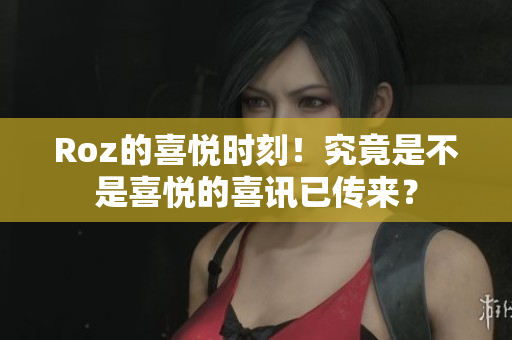 Roz的喜悦时刻！究竟是不是喜悦的喜讯已传来？