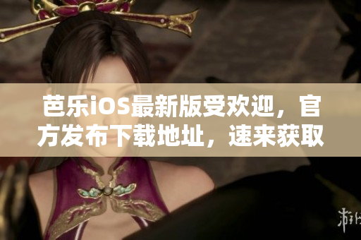 芭乐iOS最新版受欢迎，官方发布下载地址，速来获取！