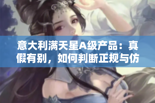 意大利满天星A级产品：真假有别，如何判断正规与仿冒？