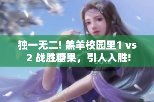 独一无二! 羔羊校园里1 vs 2 战胜糖果，引人入胜!