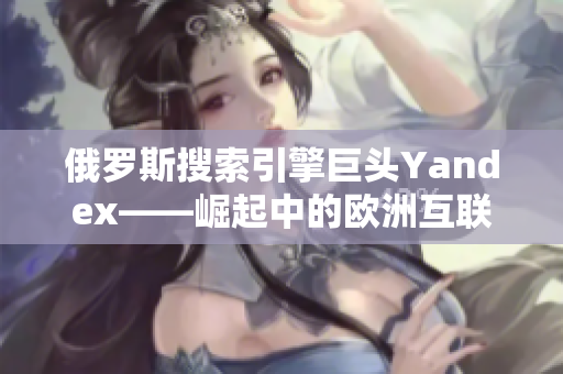 俄罗斯搜索引擎巨头Yandex——崛起中的欧洲互联网巨人