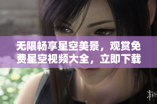 无限畅享星空美景，观赏免费星空视频大全，立即下载大片欣赏