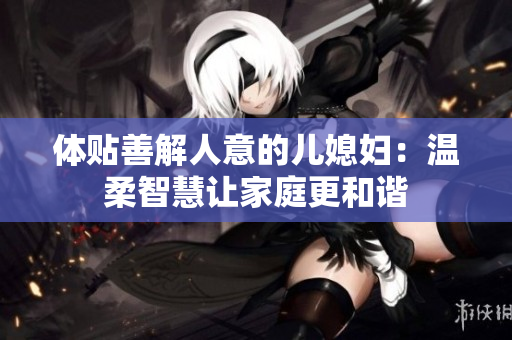体贴善解人意的儿媳妇：温柔智慧让家庭更和谐