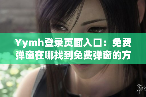 Yymh登录页面入口：免费弹窗在哪找到免费弹窗的方法!