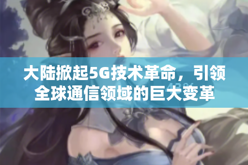 大陆掀起5G技术革命，引领全球通信领域的巨大变革