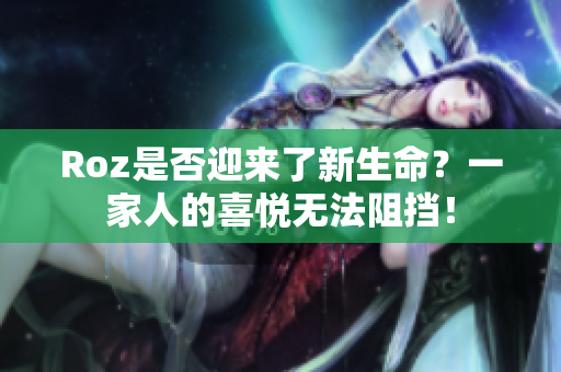 Roz是否迎来了新生命？一家人的喜悦无法阻挡！