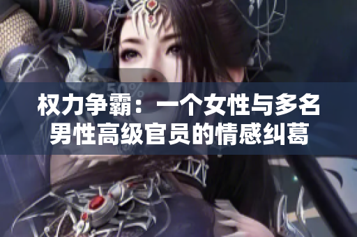 权力争霸：一个女性与多名男性高级官员的情感纠葛