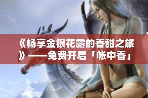 《畅享金银花露的香甜之旅》——免费开启「帐中香」的读书之旅