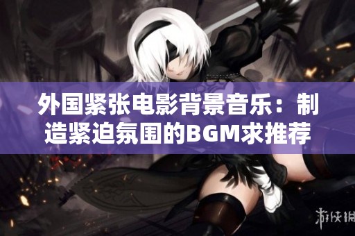 外国紧张电影背景音乐：制造紧迫氛围的BGM求推荐