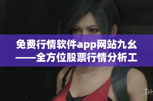 免费行情软件app网站九幺——全方位股票行情分析工具