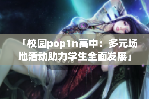 「校园pop1n高中：多元场地活动助力学生全面发展」