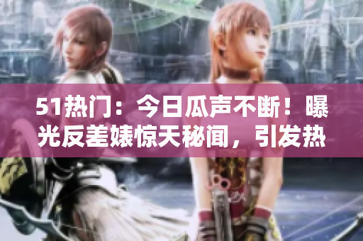 51热门：今日瓜声不断！曝光反差婊惊天秘闻，引发热议涌动