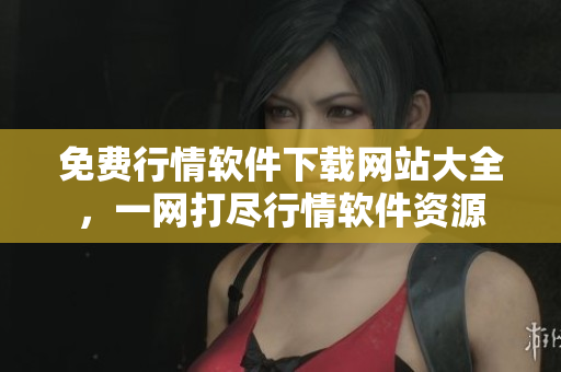 免费行情软件下载网站大全，一网打尽行情软件资源