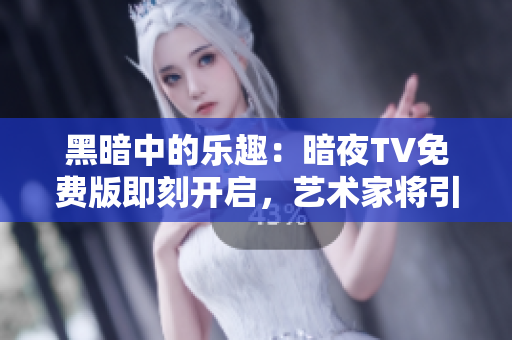 黑暗中的乐趣：暗夜TV免费版即刻开启，艺术家将引爆视觉盛宴！