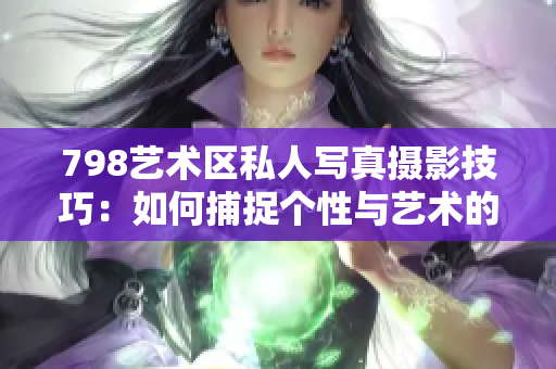798艺术区私人写真摄影技巧：如何捕捉个性与艺术的完美结合