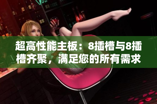 超高性能主板：8插槽与8插槽齐聚，满足您的所有需求