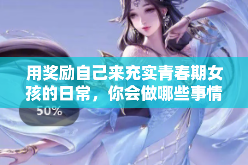 用奖励自己来充实青春期女孩的日常，你会做哪些事情？